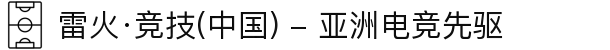 雷火·竞技(中国) - 亚洲电竞先驱